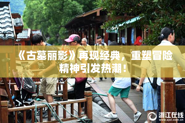 《古墓丽影》再现经典，重塑冒险精神引发热潮！