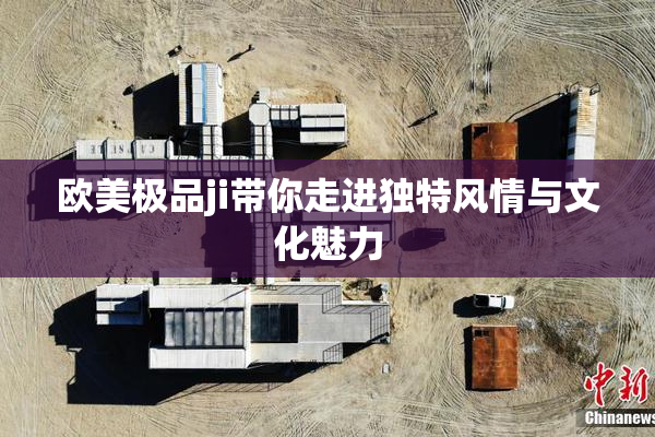 欧美极品ji带你走进独特风情与文化魅力