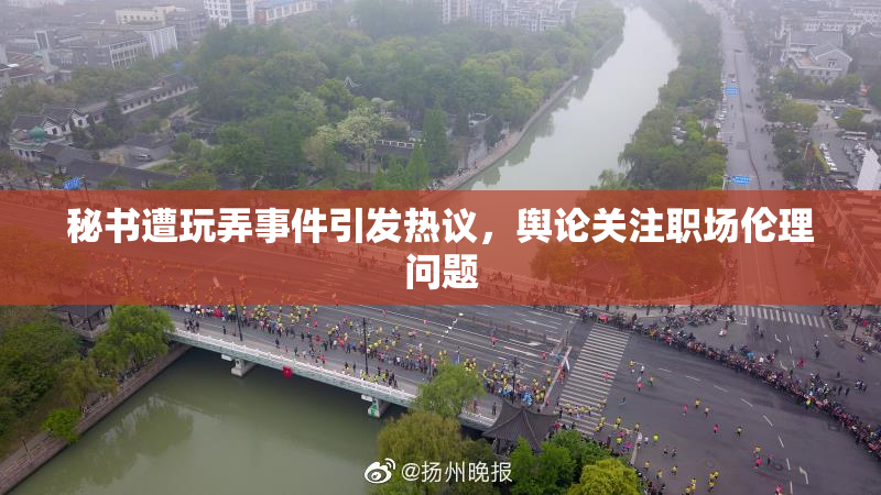 秘书遭玩弄事件引发热议，舆论关注职场伦理问题