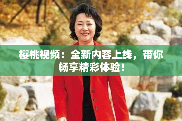 樱桃视频：全新内容上线，带你畅享精彩体验！
