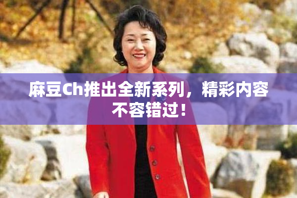 麻豆Ch推出全新系列，精彩内容不容错过！
