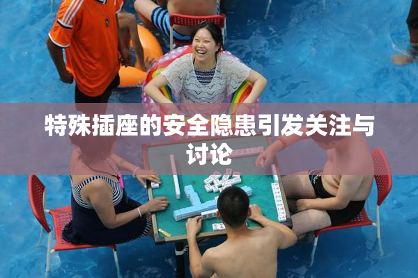特殊插座的安全隐患引发关注与讨论