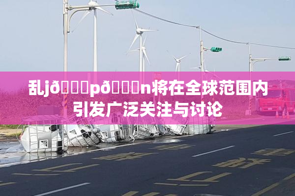 乱j🈚p🈚n将在全球范围内引发广泛关注与讨论