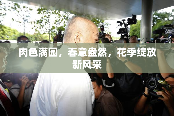 肉色满园，春意盎然，花季绽放新风采