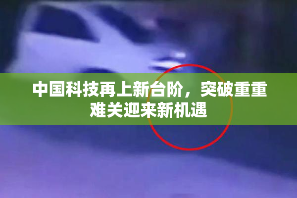 中国科技再上新台阶，突破重重难关迎来新机遇