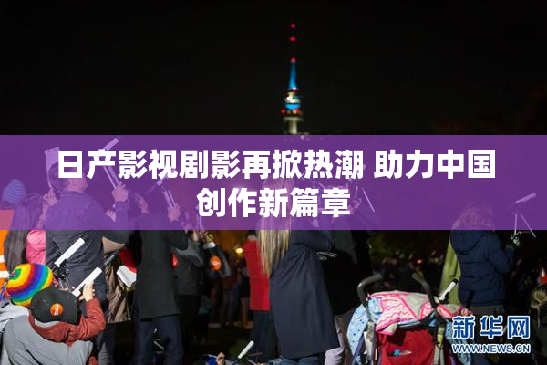 日产影视剧影再掀热潮 助力中国创作新篇章