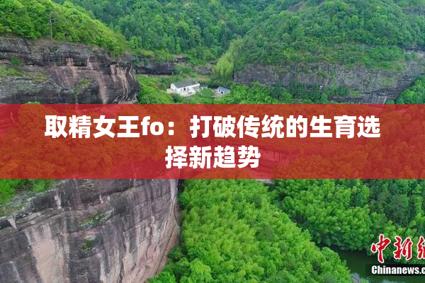 取精女王fo：打破传统的生育选择新趋势