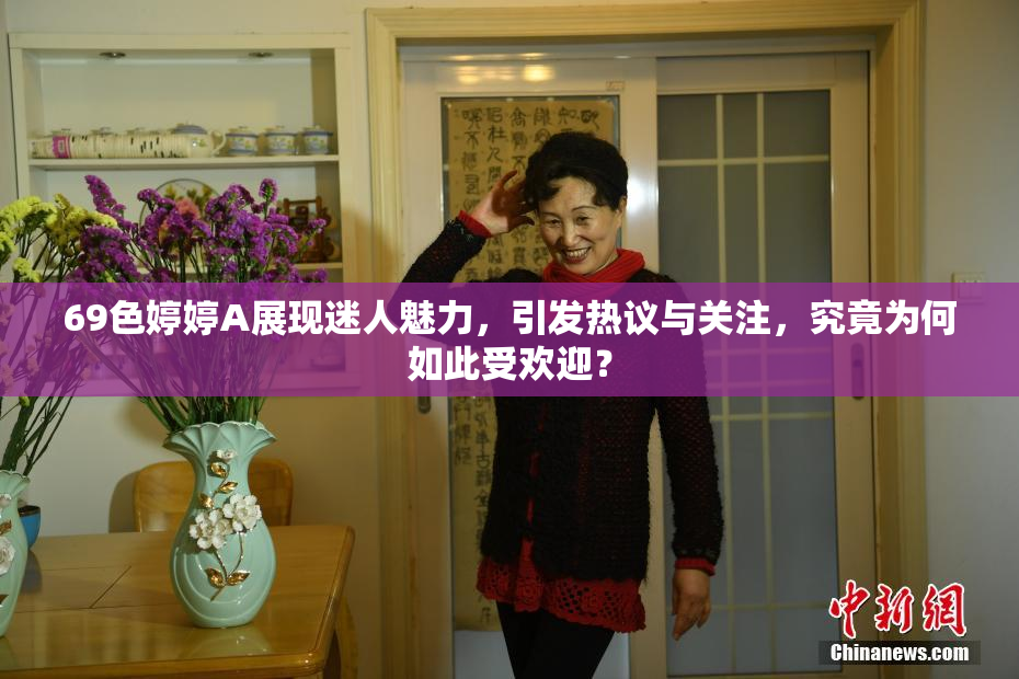 69色婷婷A展现迷人魅力，引发热议与关注，究竟为何如此受欢迎？
