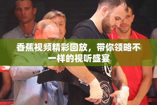 香蕉视频精彩回放，带你领略不一样的视听盛宴