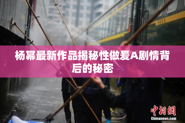 杨幂最新作品揭秘性做爰A剧情背后的秘密