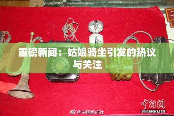重磅新闻：姑娘骑坐引发的热议与关注