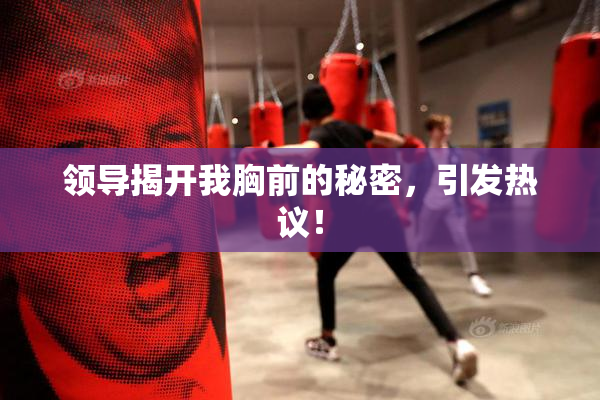 领导揭开我胸前的秘密，引发热议！