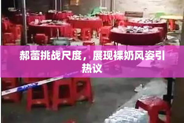 郝蕾挑战尺度，展现裸奶风姿引热议