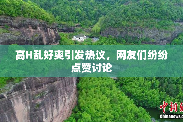 高H乱好爽引发热议，网友们纷纷点赞讨论