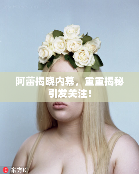 阿蕾揭晓内幕，重重揭秘引发关注！