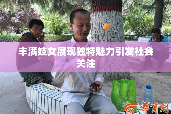 丰满妓女展现独特魅力引发社会关注