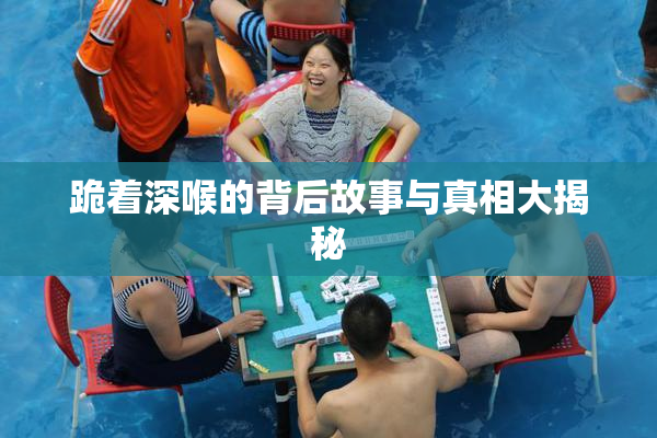 跪着深喉的背后故事与真相大揭秘