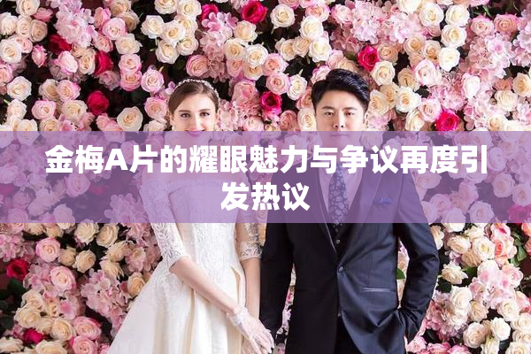 金梅A片的耀眼魅力与争议再度引发热议