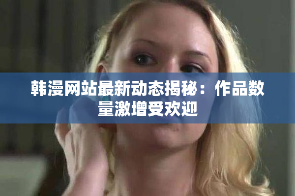 韩漫网站最新动态揭秘：作品数量激增受欢迎