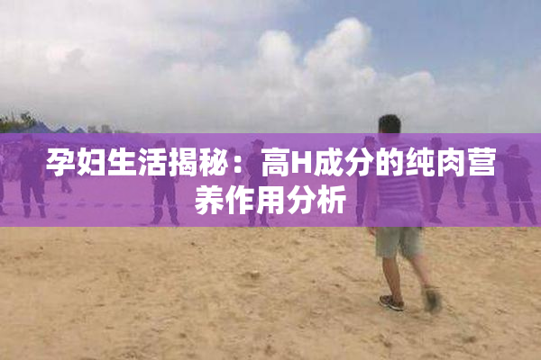 孕妇生活揭秘：高H成分的纯肉营养作用分析