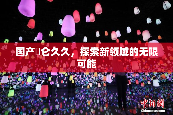 国产婬仑久久，探索新领域的无限可能