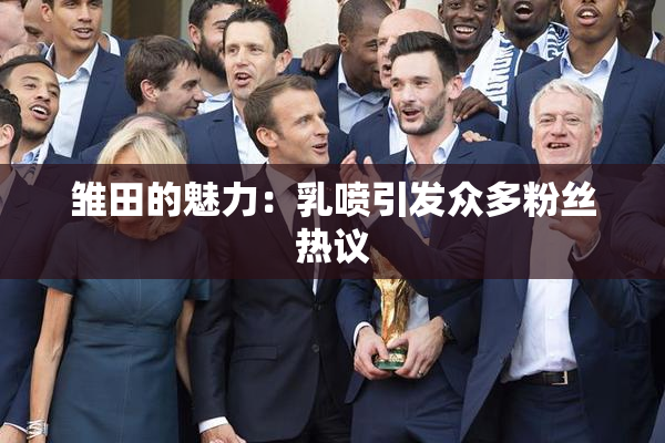 雏田的魅力：乳喷引发众多粉丝热议