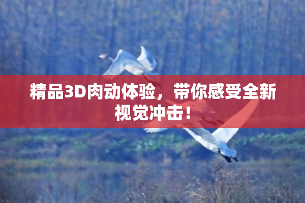 精品3D肉动体验，带你感受全新视觉冲击！