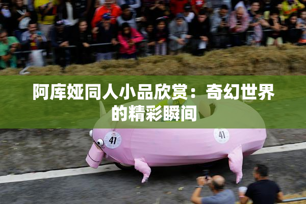 阿库娅同人小品欣赏：奇幻世界的精彩瞬间