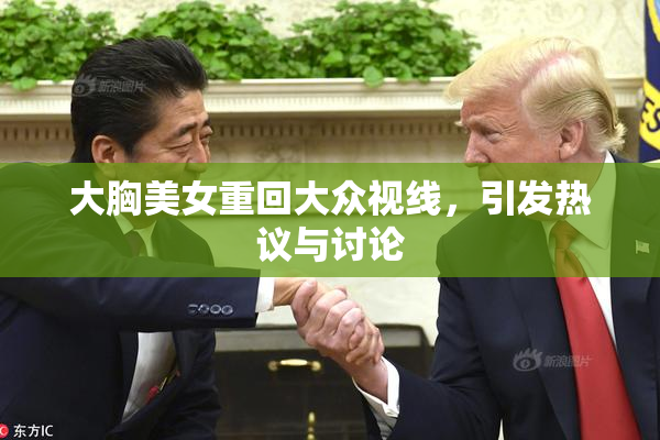 大胸美女重回大众视线，引发热议与讨论