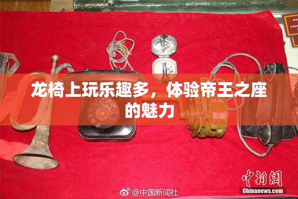 龙椅上玩乐趣多，体验帝王之座的魅力