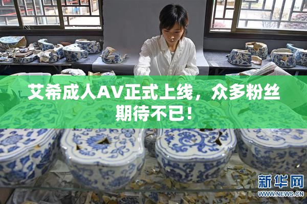 艾希成人AV正式上线，众多粉丝期待不已！