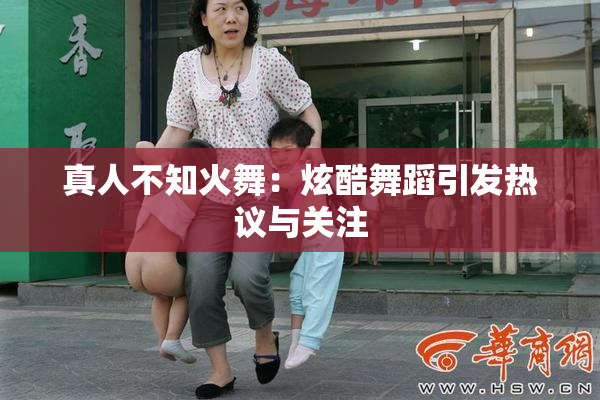 真人不知火舞：炫酷舞蹈引发热议与关注