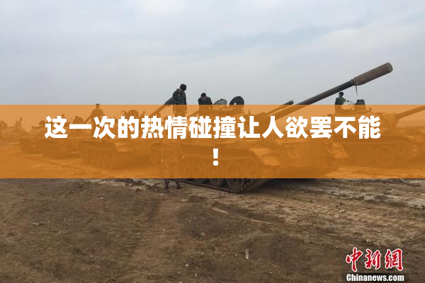 这一次的热情碰撞让人欲罢不能！