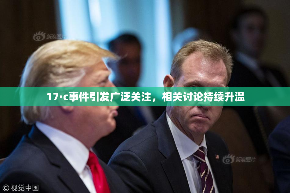 17·c事件引发广泛关注，相关讨论持续升温