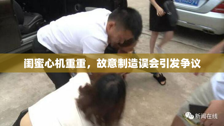 闺蜜心机重重，故意制造误会引发争议