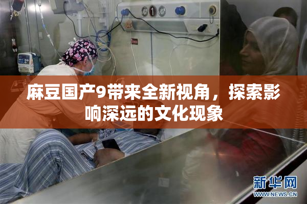 麻豆国产9带来全新视角，探索影响深远的文化现象