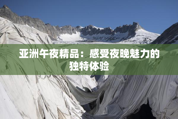 亚洲午夜精品：感受夜晚魅力的独特体验