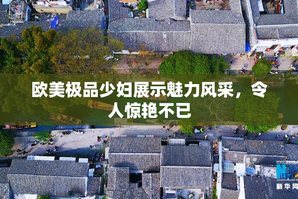 欧美极品少妇展示魅力风采，令人惊艳不已