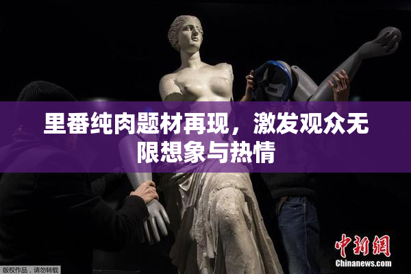 里番纯肉题材再现，激发观众无限想象与热情