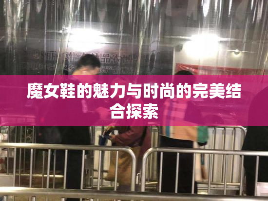 魔女鞋的魅力与时尚的完美结合探索