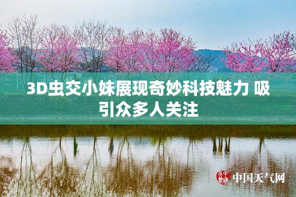 3D虫交小妹展现奇妙科技魅力 吸引众多人关注