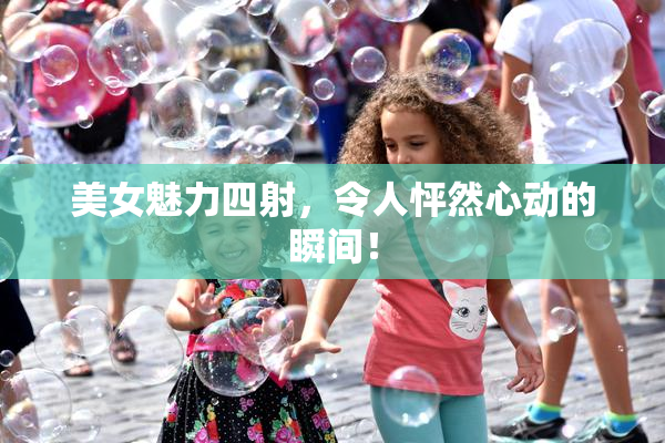 美女魅力四射，令人怦然心动的瞬间！