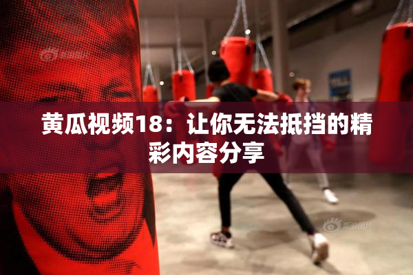 黄瓜视频18：让你无法抵挡的精彩内容分享