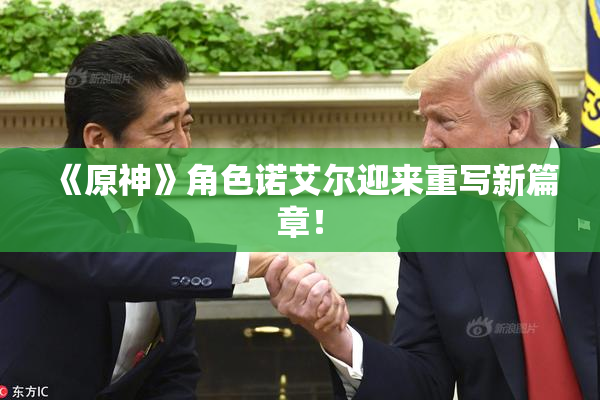 《原神》角色诺艾尔迎来重写新篇章！