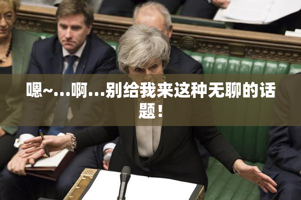 嗯~…啊…别给我来这种无聊的话题！