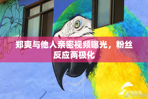 郑爽与他人亲密视频曝光，粉丝反应两极化
