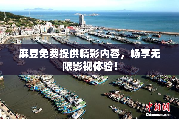 麻豆免费提供精彩内容，畅享无限影视体验！