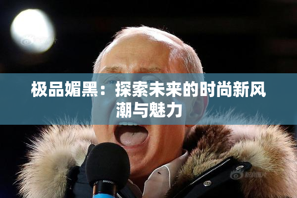 极品媚黑：探索未来的时尚新风潮与魅力