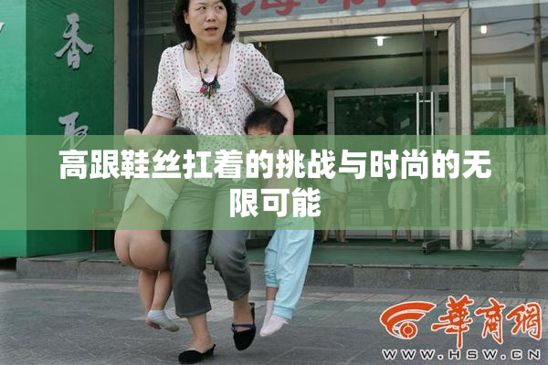 高跟鞋丝扛着的挑战与时尚的无限可能