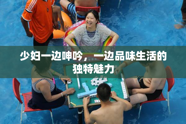 少妇一边呻吟，一边品味生活的独特魅力